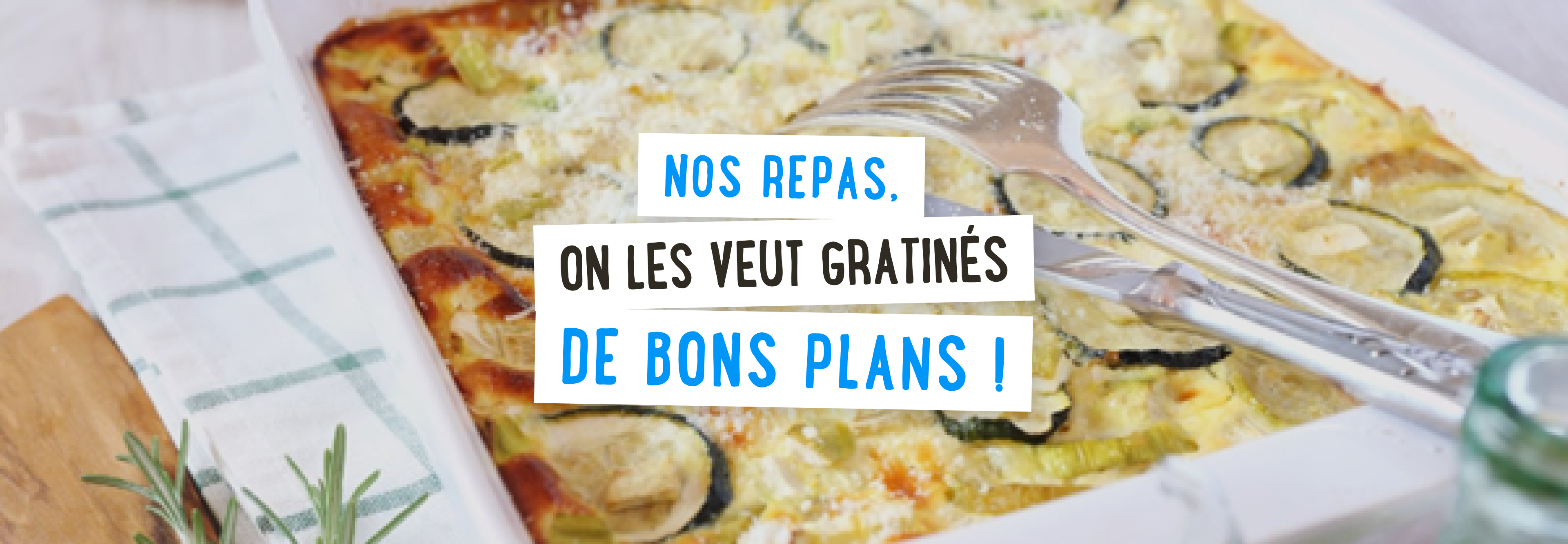 Nos repas, on les veut gratinés de bons plans!